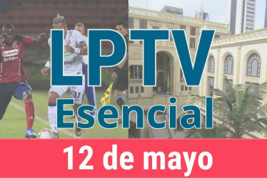 #LPTVEsencial Informativo web 12 de mayo del 2023